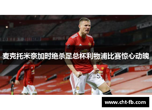 麦克托米奈加时绝杀足总杯利物浦比赛惊心动魄
