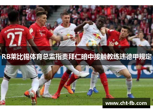 RB莱比锡体育总监指责拜仁暗中接触教练违德甲规定 RB莱比锡体育总监指责拜仁暗中接触教练违德甲规定