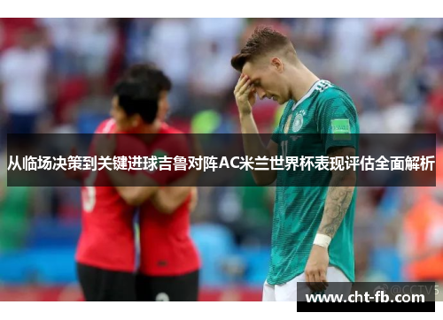从临场决策到关键进球吉鲁对阵AC米兰世界杯表现评估全面解析