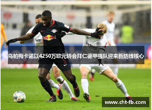 乌帕梅卡诺以4250万欧元转会拜仁德甲强队迎来新防线核心 乌帕梅卡诺以4250万欧元转会拜仁德甲强队迎来新防线核心