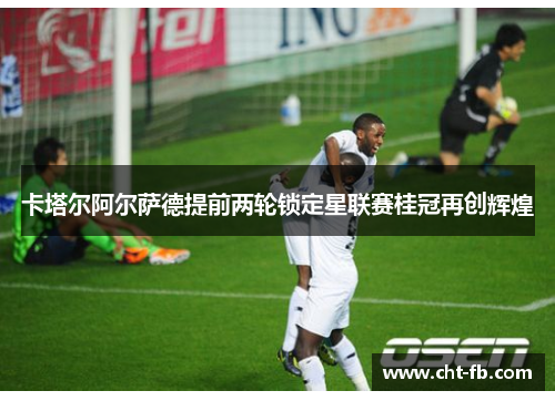 卡塔尔阿尔萨德提前两轮锁定星联赛桂冠再创辉煌 卡塔尔阿尔萨德提前两轮锁定星联赛桂冠再创辉煌