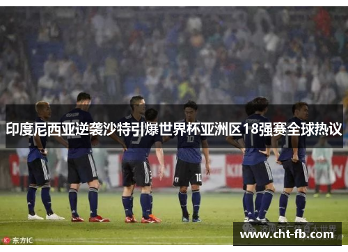 印度尼西亚逆袭沙特引爆世界杯亚洲区18强赛全球热议 印度尼西亚逆袭沙特引爆世界杯亚洲区18强赛全球热议