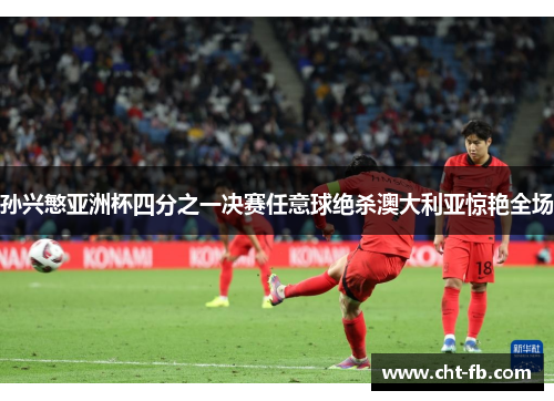 孙兴慜亚洲杯四分之一决赛任意球绝杀澳大利亚惊艳全场 孙兴慜亚洲杯四分之一决赛任意球绝杀澳大利亚惊艳全场