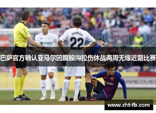 巴萨官方确认亚马尔因腹股沟拉伤休战两周无缘近期比赛