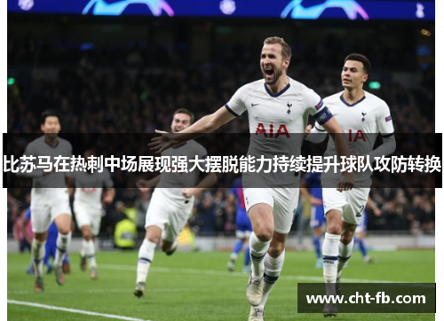 比苏马在热刺中场展现强大摆脱能力持续提升球队攻防转换