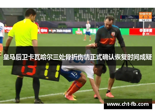 皇马后卫卡瓦哈尔三处骨折伤情正式确认恢复时间成疑