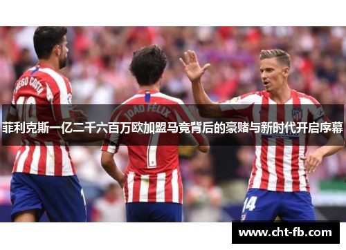 菲利克斯一亿二千六百万欧加盟马竞背后的豪赌与新时代开启序幕