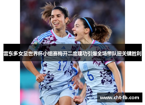 雷东多女足世界杯小组赛梅开二度建功引爆全场带队迎关键胜利