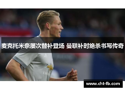 麦克托米奈屡次替补登场 曼联补时绝杀书写传奇