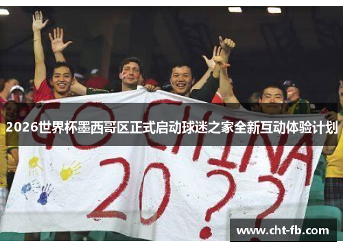 2026世界杯墨西哥区正式启动球迷之家全新互动体验计划