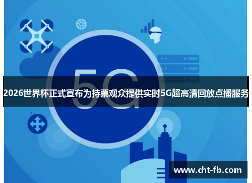 2026世界杯正式宣布为持票观众提供实时5G超高清回放点播服务