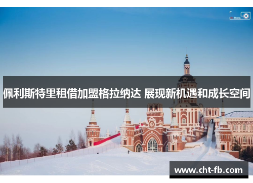 佩利斯特里租借加盟格拉纳达 展现新机遇和成长空间 佩利斯特里租借加盟格拉纳达 展现新机遇和成长空间