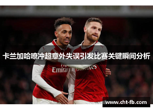卡兰加哈嘹冲超意外失误引发比赛关键瞬间分析 卡兰加哈嘹冲超意外失误引发比赛关键瞬间分析