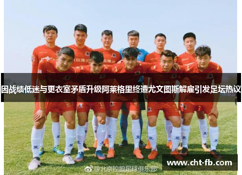 因战绩低迷与更衣室矛盾升级阿莱格里终遭尤文图斯解雇引发足坛热议
