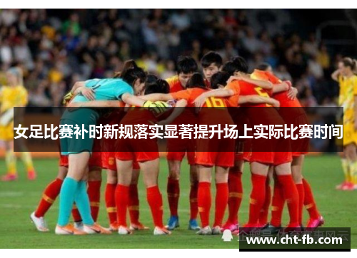 女足比赛补时新规落实显著提升场上实际比赛时间
