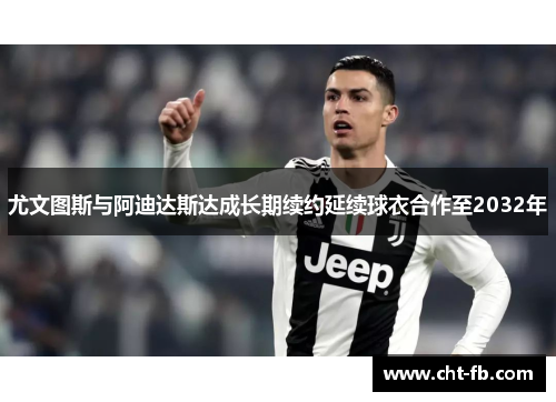 尤文图斯与阿迪达斯达成长期续约延续球衣合作至2032年 尤文图斯与阿迪达斯达成长期续约延续球衣合作至2032年