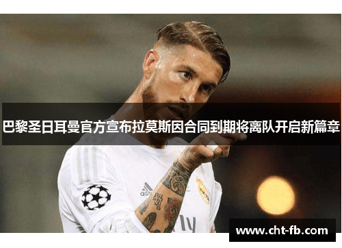 巴黎圣日耳曼官方宣布拉莫斯因合同到期将离队开启新篇章