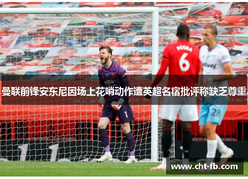 曼联前锋安东尼因场上花哨动作遭英超名宿批评称缺乏尊重 曼联前锋安东尼因场上花哨动作遭英超名宿批评称缺乏尊重